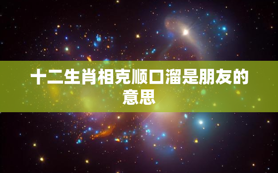 十二生肖相克顺口溜是朋友的意思，12生肖相克歌谣