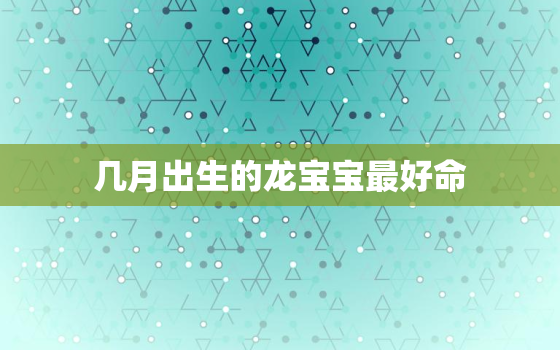 几月出生的龙宝宝最好命，几月出生的蛇宝宝最好命