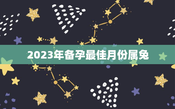 2023年备孕最佳月份属兔，2023属兔备孕