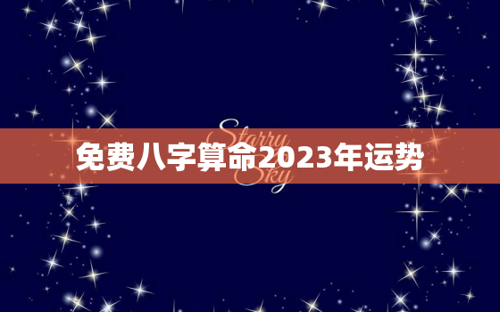 免费八字算命2023年运势，八字测2023年运势