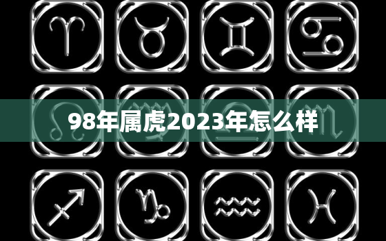 98年属虎2023年怎么样，1998年属虎2023年