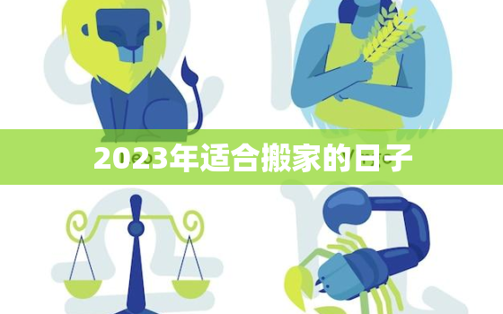 2023年适合搬家的日子，2023年适合搬家的日子一览表