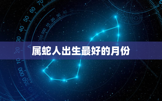 属蛇人出生最好的月份，属蛇人哪个月份出生最好