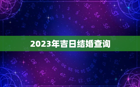 2023年吉日结婚查询，2023年黄道吉日一览表全年