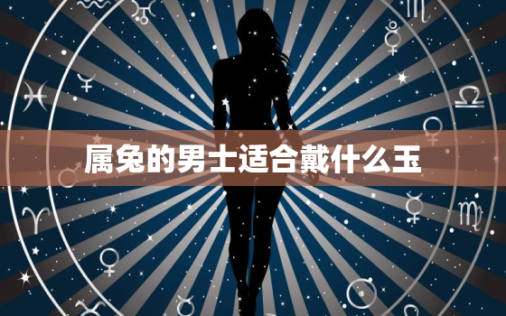 属兔的男士适合戴什么玉，属兔的男士适合戴什么玉石