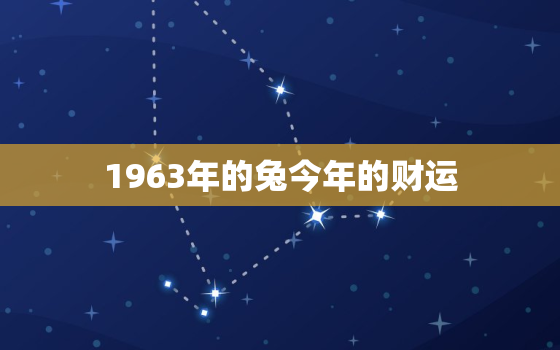 1963年的兔今年的财运，兔年1963年出生今年财运