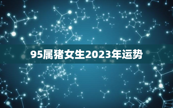 95属猪女生2023年运势，95属猪2023年运势及运程