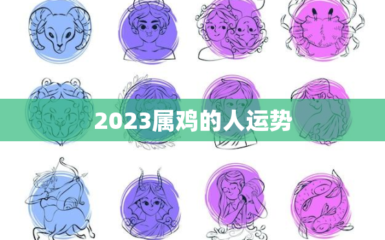 2023属鸡的人运势，2023属鸡的全年运势