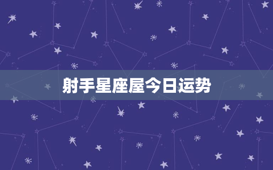 射手星座屋今日运势，射手座星座今日运势