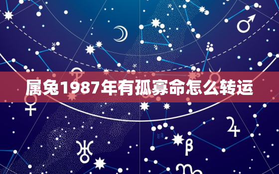 属兔1987年有孤寡命怎么转运，1987属兔人终身的三大坎