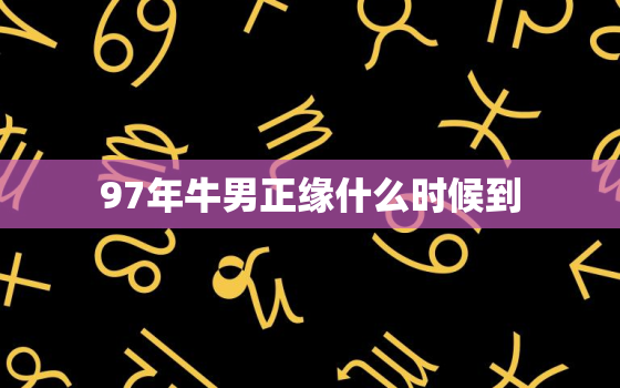 97年牛男正缘什么时候到，97年的正缘什么时候来