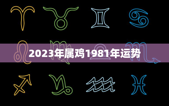 2023年属鸡1981年运势，1981年属鸡人2023年运势