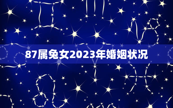 87属兔女2023年婚姻状况，87年女兔2023年运势与桃花