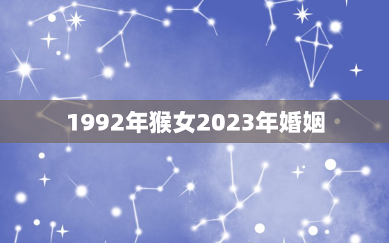 1992年猴女2023年婚姻，1992年女猴2020年下半年婚姻