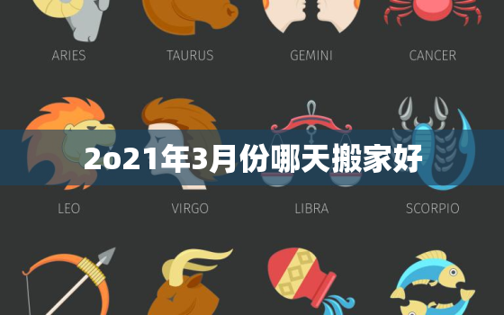 2o21年3月份哪天搬家好，2821年3月搬家