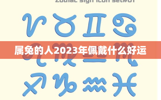 属兔的人2023年佩戴什么好运，属兔的人2023年佩戴什么好运呢