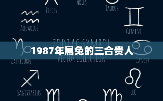 1987年属兔的三合贵人，1987年属兔的贵人属相