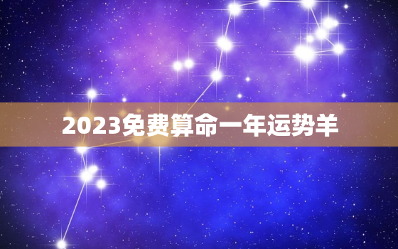 2023免费算命一年运势羊，羊2022年免费算命