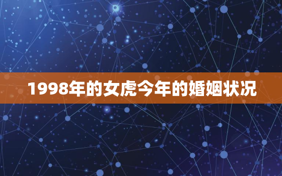 1998年的女虎今年的婚姻状况，1998年属虎女今年婚姻