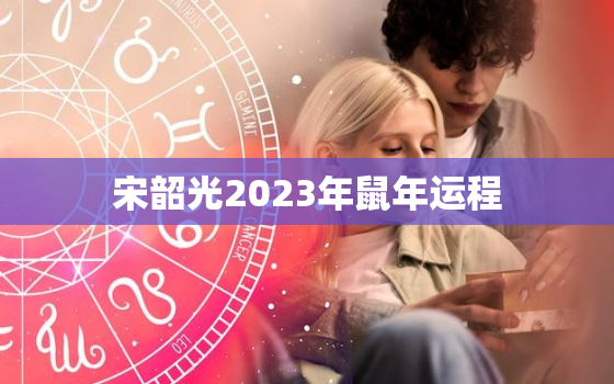 宋韶光2023年鼠年运程，2020年运势12生肖运势宋韶光属鼠