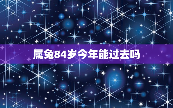 属兔84岁今年能过去吗，属兔84年出生是什么命