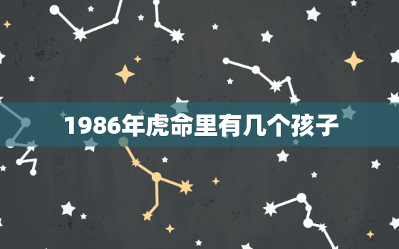 1986年虎命里有几个孩子，1986年命里有几个子女