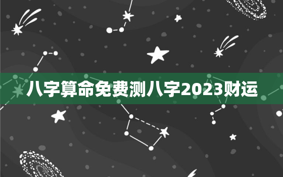 八字算命免费测八字2023财运，八字免费算命2022年运势