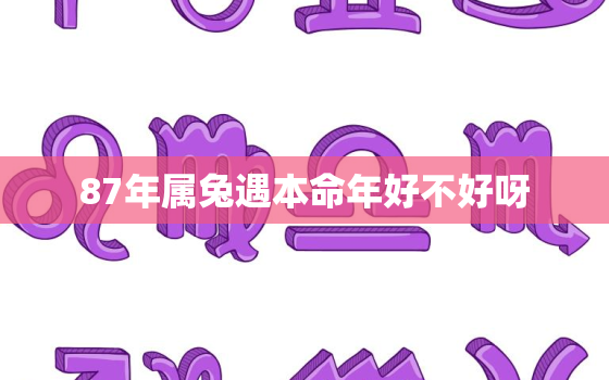 87年属兔遇本命年好不好呀，87年兔本命年运势