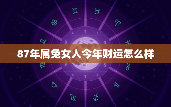 87年属兔女人今年财运怎么样，87年属兔女今年运势如何?