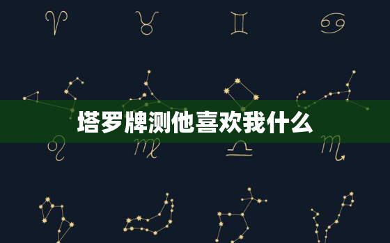 塔罗牌测他喜欢我什么，塔罗牌测他喜欢我吗