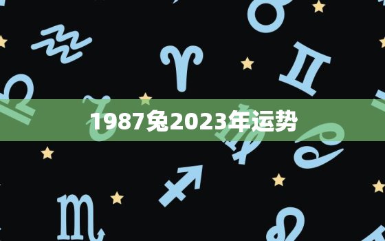 1987兔2023年运势，1987年属兔2023年运势
