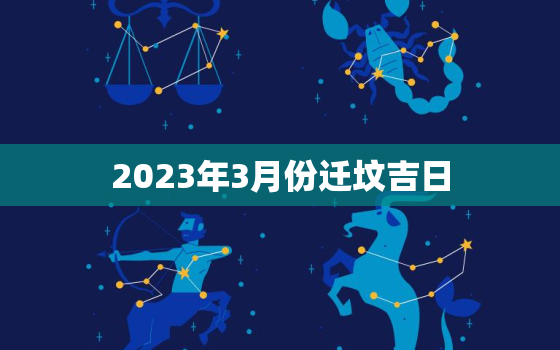 2023年3月份迁坟吉日，2021年3月迁坟黄道吉日查询