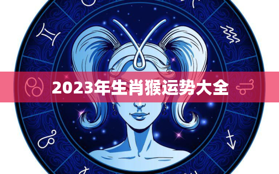 2023年生肖猴运势大全，2023年属猴的运气