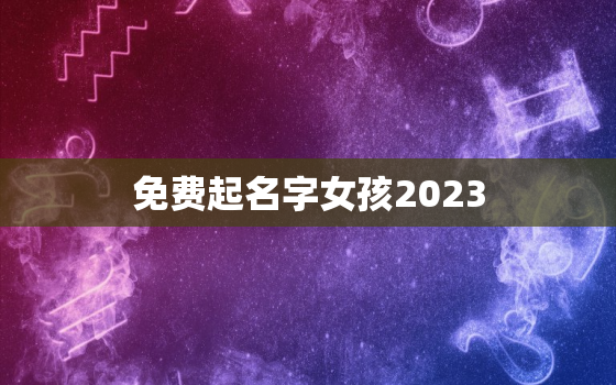 免费起名字女孩2023，免费起名字女孩在线