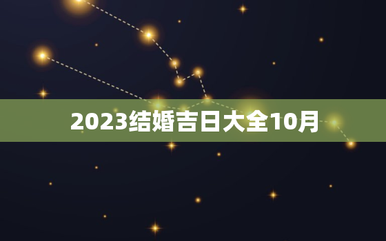 2023结婚吉日大全10月，2023年结婚最好的日子老黄历