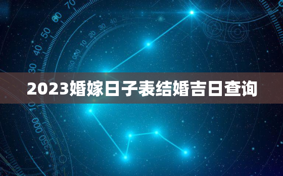 2023婚嫁日子表结婚吉日查询，2023年结婚吉日