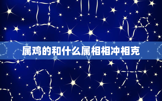 属鸡的和什么属相相冲相克，属鸡的跟什么属相相冲相克