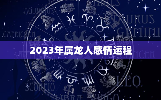 2023年属龙人感情运程，2023年属龙人感情运程怎么样