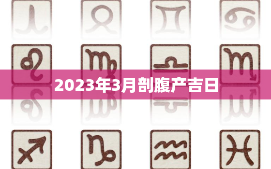 2023年3月剖腹产吉日，2023年3月剖腹产吉日女孩