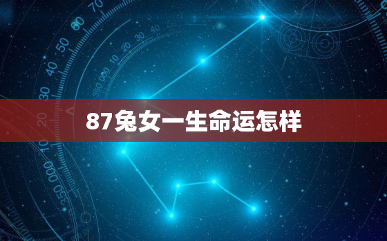 87兔女一生命运怎样，属兔87女人一生的命运