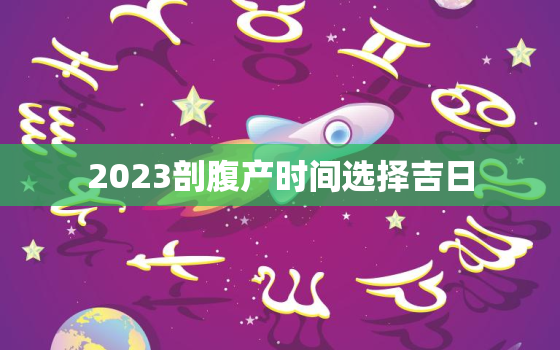 2023剖腹产时间选择吉日，2021年3月23日剖腹产吉时