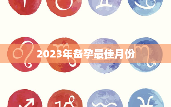 2023年备孕最佳月份，2023备孕最佳时间表