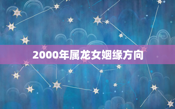 2000年属龙女姻缘方向，属龙的最怕和什么属相在一起