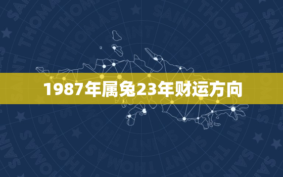 1987年属兔23年财运方向，87年属兔的2023年财运怎么样