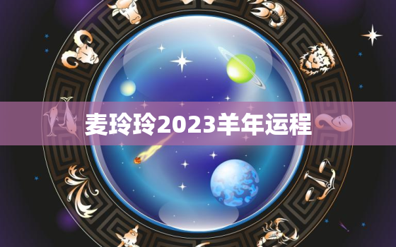 麦玲玲2023羊年运程，麦玲玲2023年运势测算