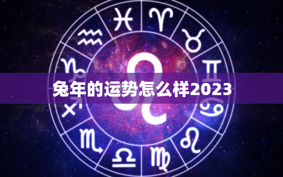 兔年的运势怎么样2023，87兔2023年本命年运势