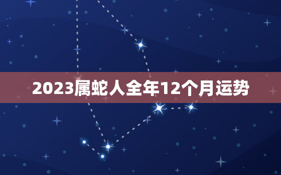 2023属蛇人全年12个月运势，2023年属蛇的全年运势