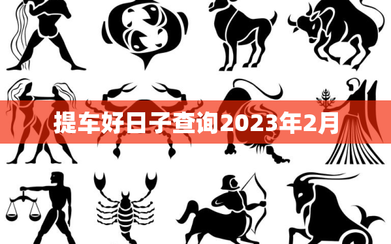 提车好日子查询2023年2月，提车日子2020