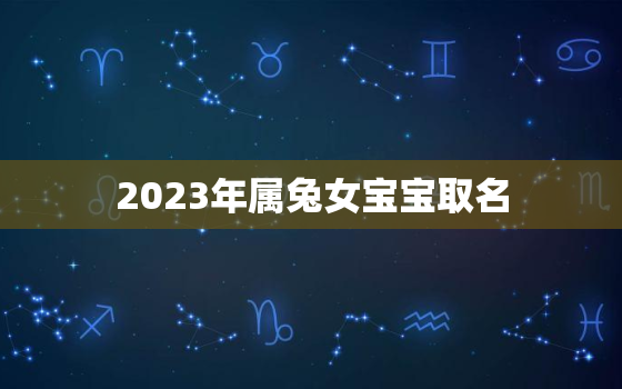 2023年属兔女宝宝取名，2023年属兔女宝宝取名字