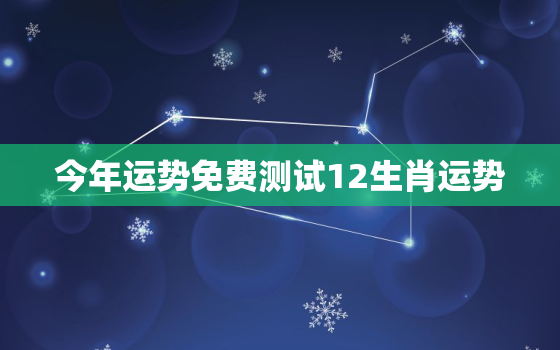 今年运势免费测试12生肖运势，免费测算今年运势